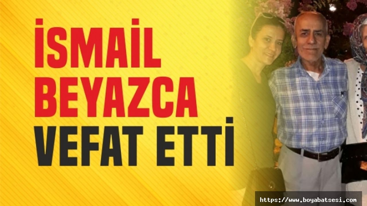 EMEKLİ ÖĞRETMEN İSMAİL BEYAZCA VEFAT ETTİ