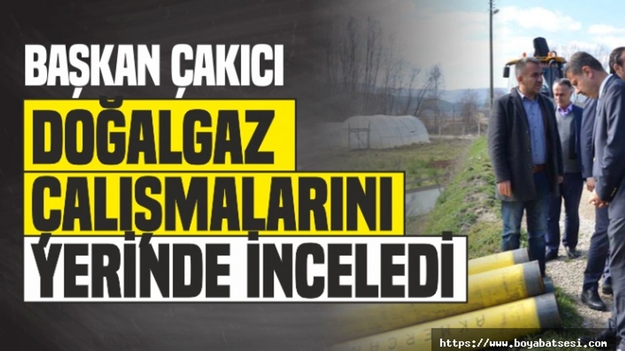 Başkan Çakıcı Doğalgaz Çalışmalarını Yerinde İnceledi